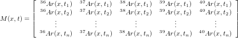          ⌊                                                       ⌋
           36Ar(x,t1) 37Ar(x,t1) 38Ar(x,t1) 39Ar(x,t1) 40Ar(x,t1)
         || 36Ar(x,t2) 37Ar(x,t2) 38Ar(x,t2) 39Ar(x,t2) 40Ar(x,t2)||
M (x,t) = |⌈     ..          ..          ..          ..          ..    |⌉
           36   .     37   .     38   .     39   .     40   .
             Ar(x,tn)   Ar(x,tn)   Ar(x,tn)   Ar(x,tn)   Ar(x,tn)
